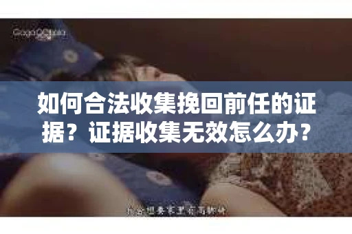 如何合法收集挽回前任的证据?证据收集无效怎么办? 如何合法收集挽回前任的证据?证据收集无效怎么办?