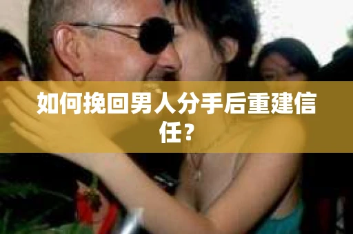 如何挽回男人分手后重建信任? 如何挽回男人分手后重建信任?