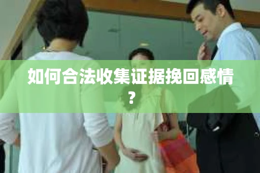 如何合法收集证据挽回感情？