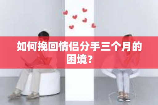 如何挽回情侣分手三个月的困境？