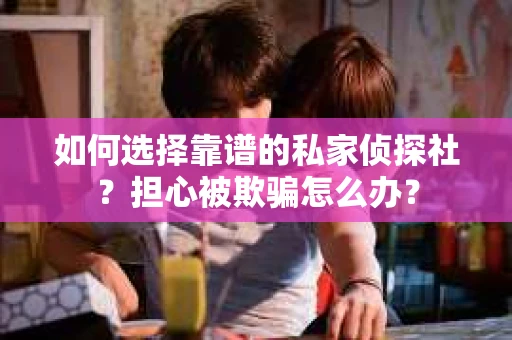如何选择靠谱的私家侦探社？担心被欺骗怎么办？