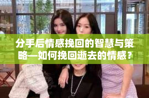 分手后情感挽回的智慧与策略—如何挽回逝去的情感? 分手后情感挽回的智慧与策略—如何挽回逝去的情感?
