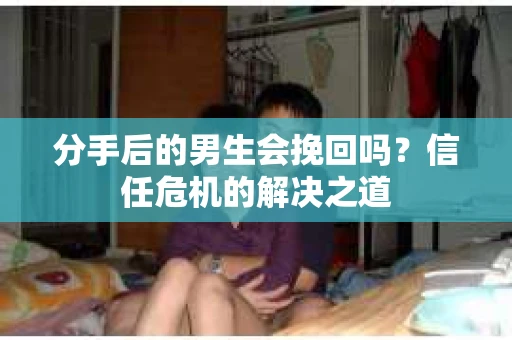 分手后的男生会挽回吗？信任危机的解决之道