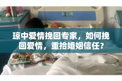 琼中爱情挽回专家，如何挽回爱情，重拾婚姻信任？
