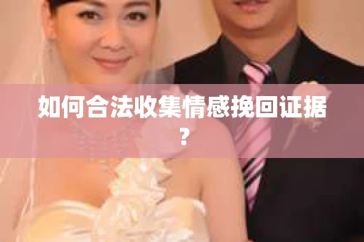 如何合法收集情感挽回证据？