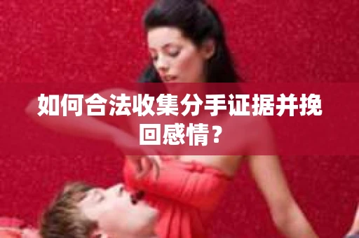 如何合法收集分手证据并挽回感情？