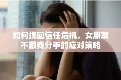 如何挽回信任危机，女朋友不跟我分手的应对策略