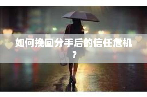 如何挽回分手后的信任危机？