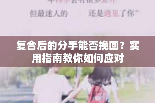 复合后的分手能否挽回？实用指南教你如何应对