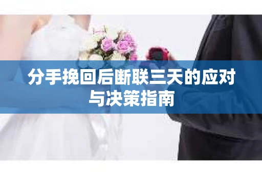 分手挽回后断联三天的应对与决策指南