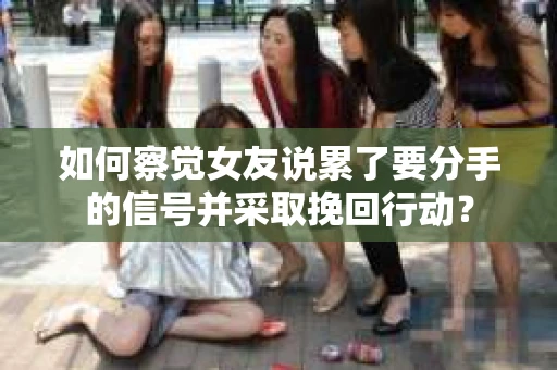 如何察觉女友说累了要分手的信号并采取挽回行动？