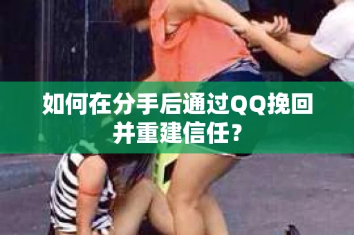 如何在分手后通过QQ挽回并重建信任？